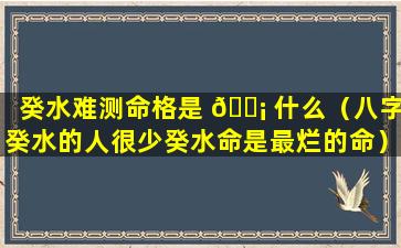 癸水难测命格是 🐡 什么（八字癸水的人很少癸水命是最烂的命）